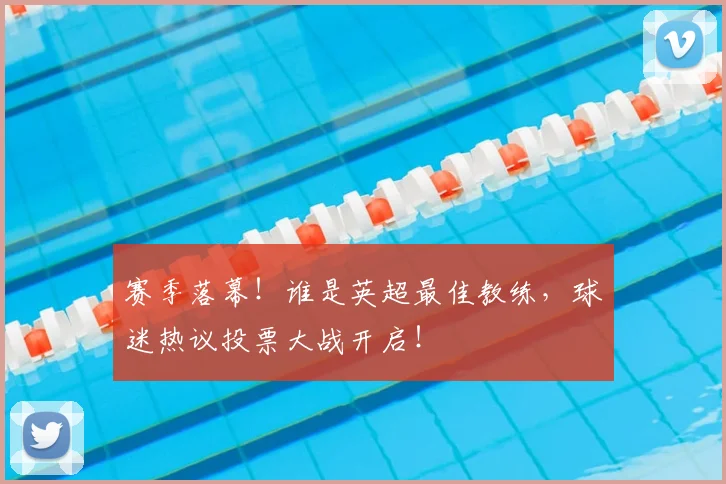 赛季落幕！谁是英超最佳教练，球迷热议投票大战开启！