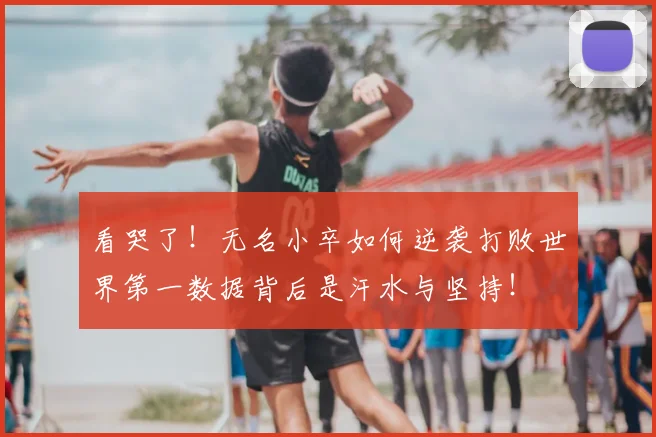 看哭了！无名小卒如何逆袭打败世界第一数据背后是汗水与坚持！