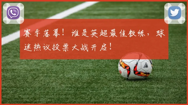 赛季落幕！谁是英超最佳教练，球迷热议投票大战开启！