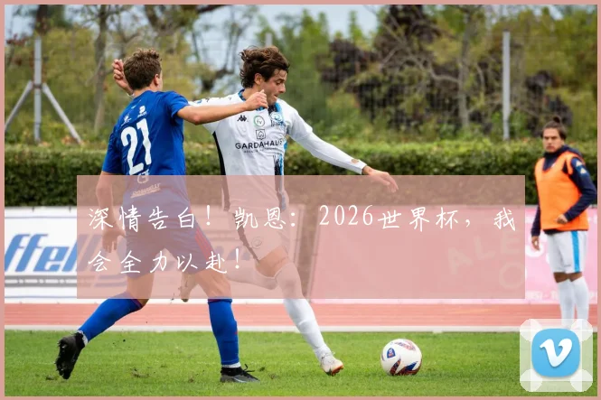 深情告白！凯恩：2026世界杯，我会全力以赴！