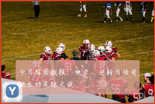 今日绿茵战报：绝杀、逆转与传奇诞生的足球之夜