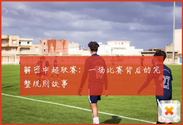 解密中超联赛：一场比赛背后的完整规则故事