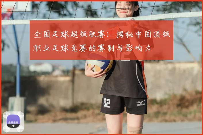 全国足球超级联赛：揭秘中国顶级职业足球竞赛的赛制与影响力