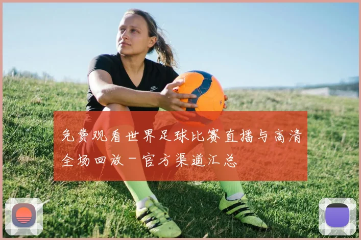 免费观看世界足球比赛直播与高清全场回放 - 官方渠道汇总