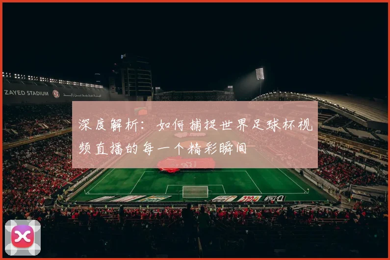 深度解析：如何捕捉世界足球杯视频直播的每一个精彩瞬间