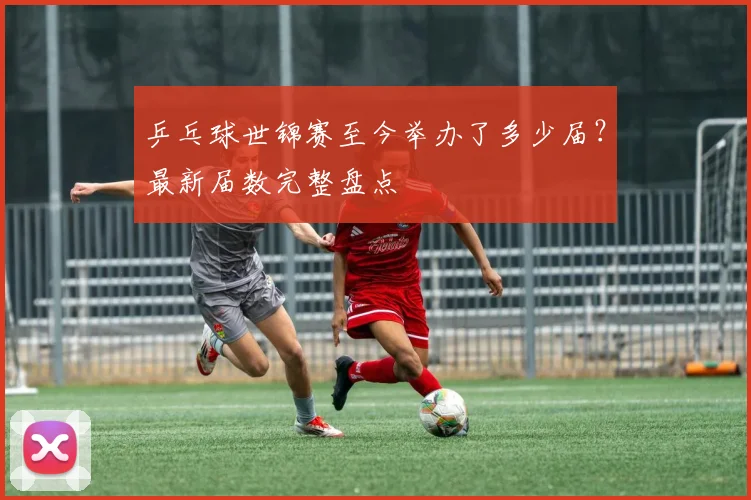 乒乓球世锦赛至今举办了多少届？最新届数完整盘点