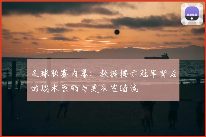 足球联赛内幕：数据揭示冠军背后的战术密码与更衣室暗流