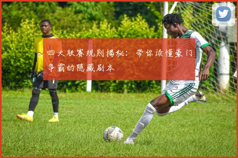四大联赛规则揭秘：带你读懂豪门争霸的隐藏剧本