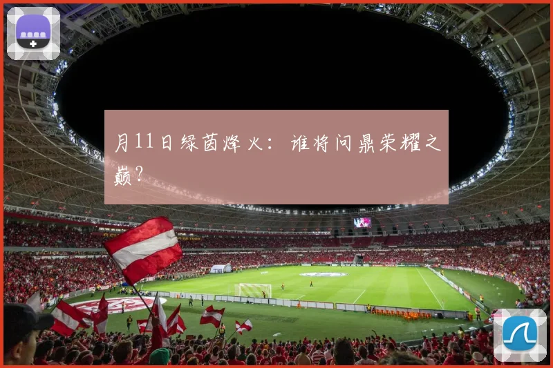 月11日绿茵烽火：谁将问鼎荣耀之巅？