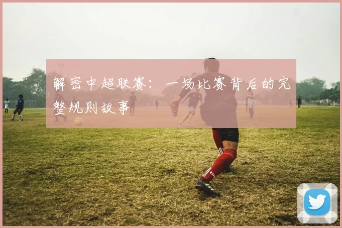 解密中超联赛：一场比赛背后的完整规则故事