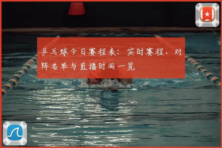 乒乓球今日赛程表：实时赛程、对阵名单与直播时间一览