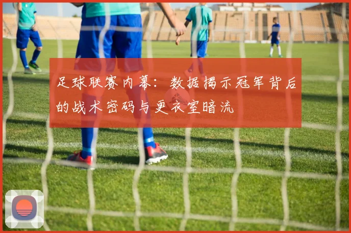 足球联赛内幕：数据揭示冠军背后的战术密码与更衣室暗流