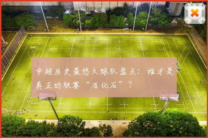 中超历史最悠久球队盘点：谁才是真正的联赛“活化石”？